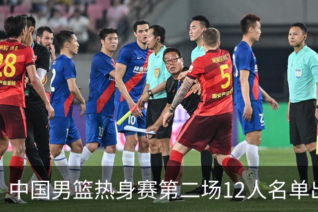 中国男篮热身赛第二场12人名单出炉，5个球员被替换