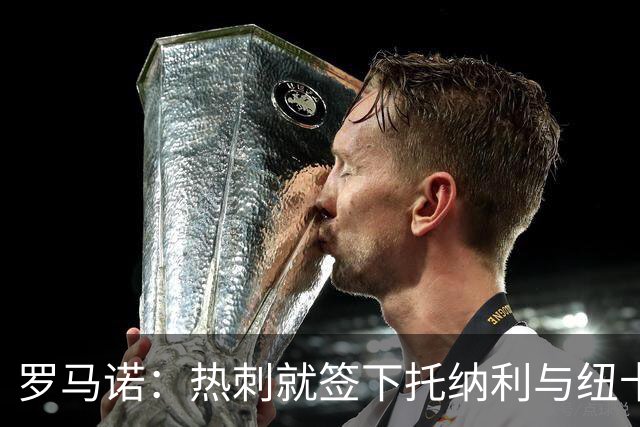 罗马诺：热刺就签下托纳利与纽卡深入谈判，贝里瓦尔希望离开