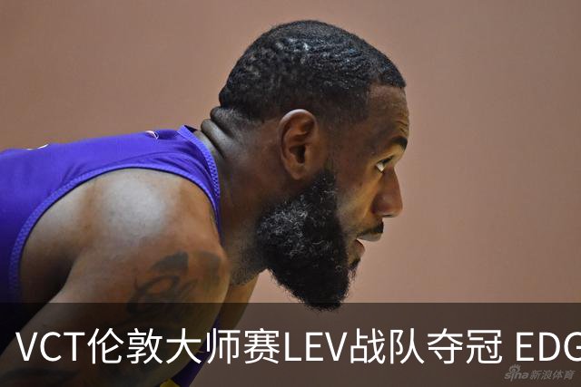 VCT伦敦大师赛LEV战队夺冠 EDG战队获季军